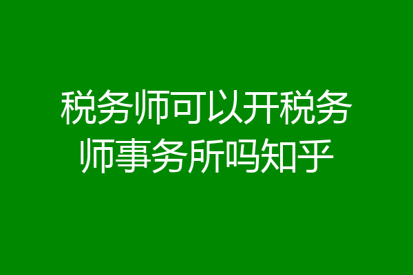 税务师可以开税务师事务所吗知乎
