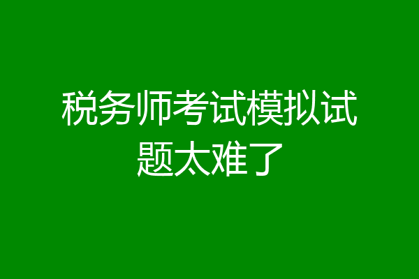 税务师考试模拟试题太难了