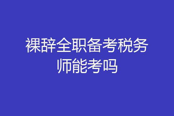 裸辞全职备考税务师能考吗