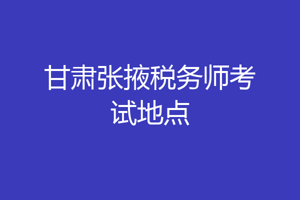 甘肃张掖税务师考试地点