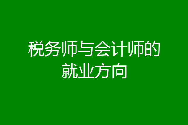 税务师与会计师的就业方向