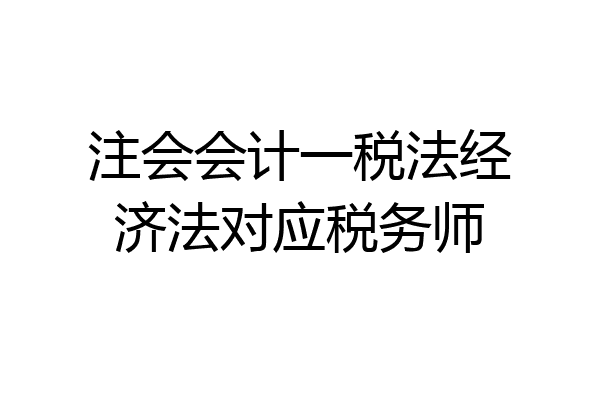 注会会计一税法经济法对应税务师