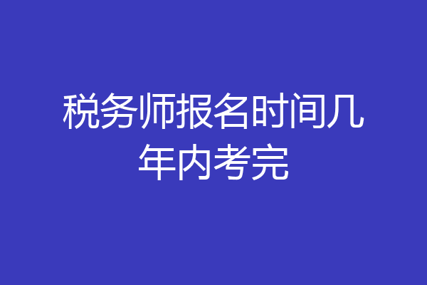 税务师报名时间几年内考完