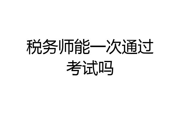 税务师能一次通过考试吗