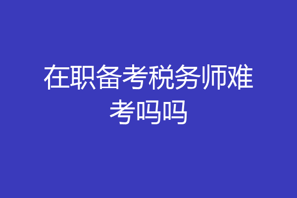 在职备考税务师难考吗吗