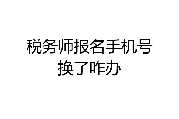 税务师报名手机号换了咋办