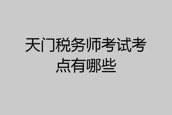天门税务师考试考点有哪些