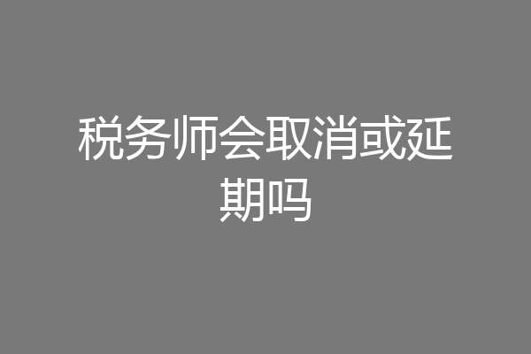 税务师会取消或延期吗