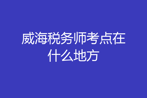 威海税务师考点在什么地方