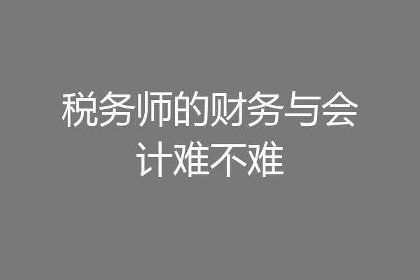 税务师的财务与会计难不难