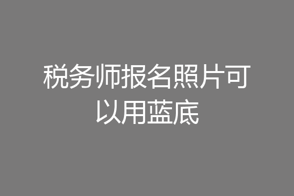 税务师报名照片可以用蓝底