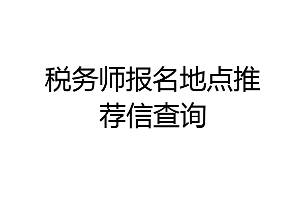 税务师报名地点推荐信查询