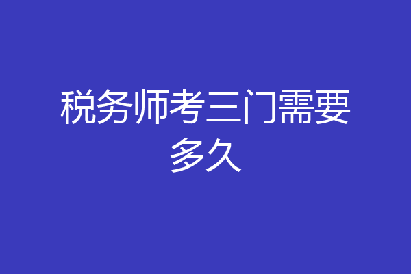 税务师考三门需要多久