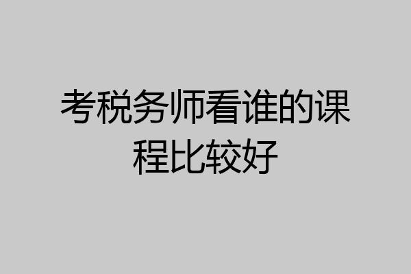 考税务师看谁的课程比较好