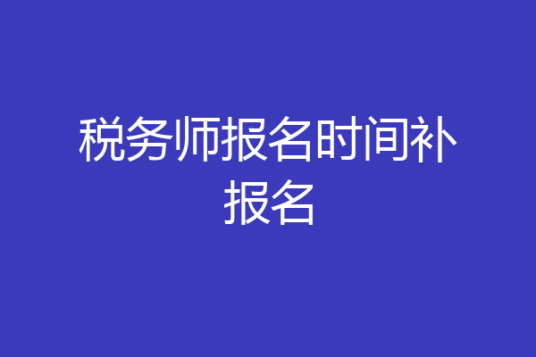 税务师报名时间补报名