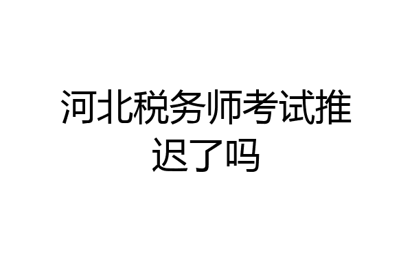 河北税务师考试推迟了吗