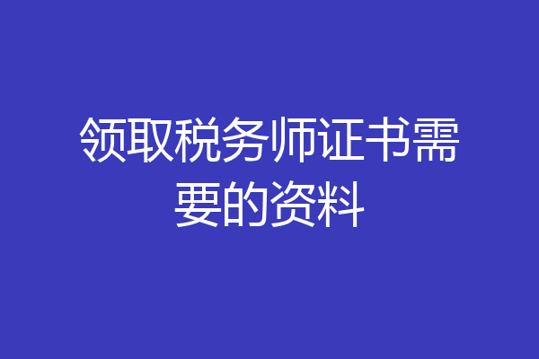 领取税务师证书需要的资料