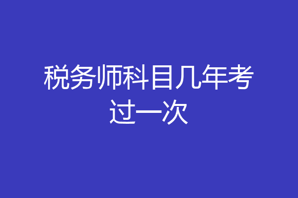 税务师科目几年考过一次