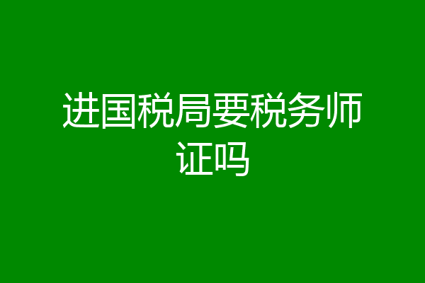 进国税局要税务师证吗