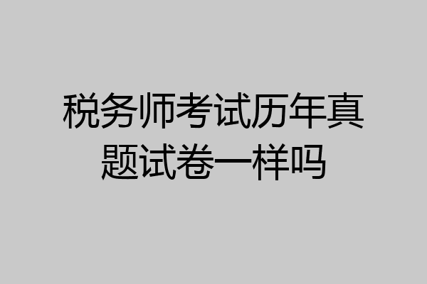 税务师考试历年真题试卷一样吗