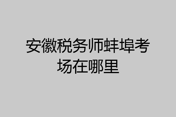 安徽税务师蚌埠考场在哪里