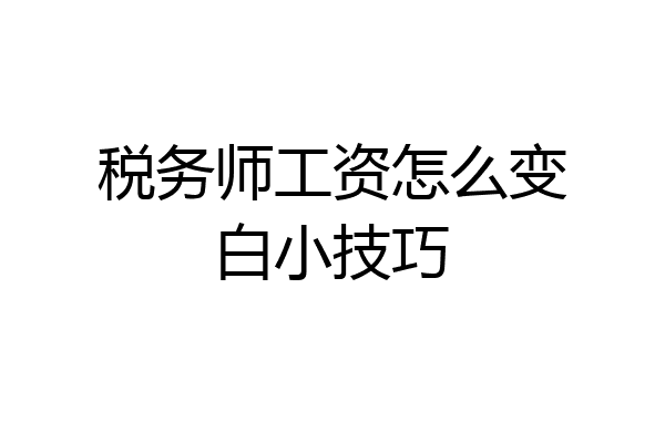 税务师工资怎么变白小技巧