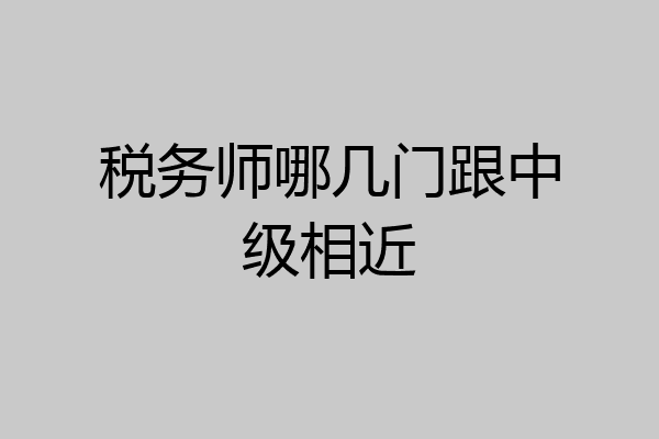 税务师哪几门跟中级相近