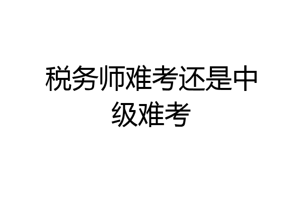 税务师难考还是中级难考