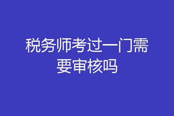 税务师考过一门需要审核吗