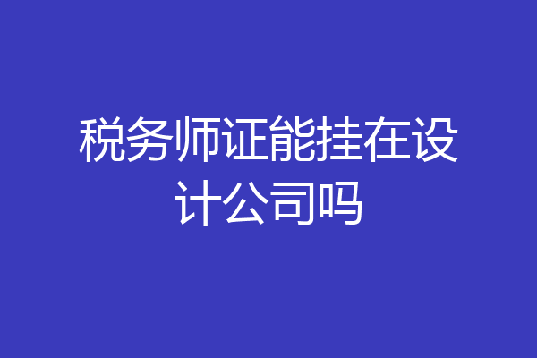 税务师证能挂在设计公司吗
