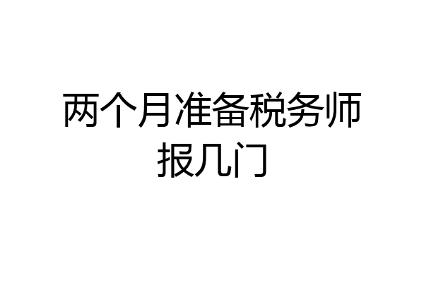 两个月准备税务师报几门
