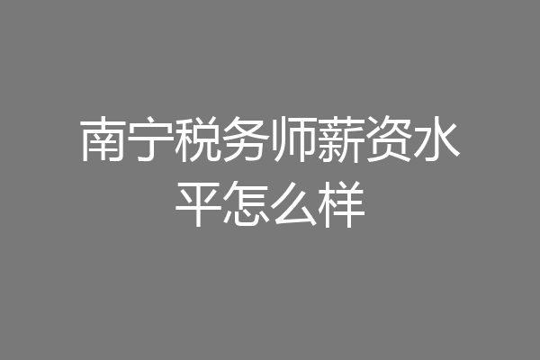 南宁税务师薪资水平怎么样