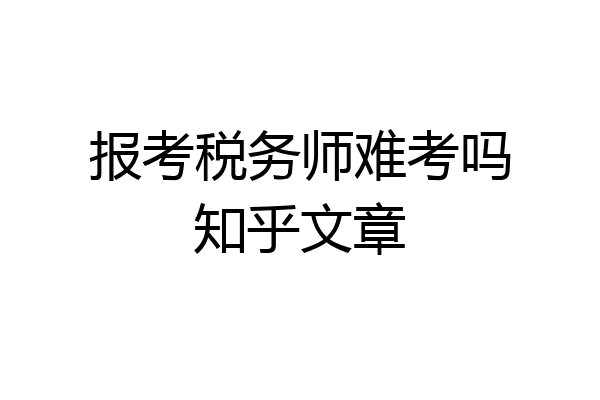报考税务师难考吗知乎文章