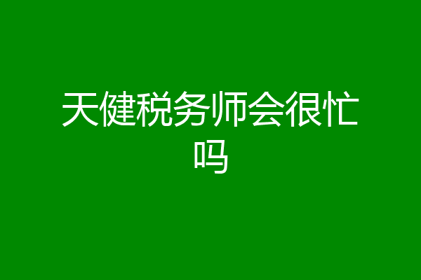 天健税务师会很忙吗