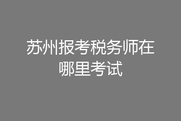苏州报考税务师在哪里考试