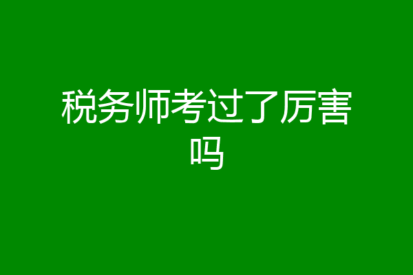 税务师考过了厉害吗