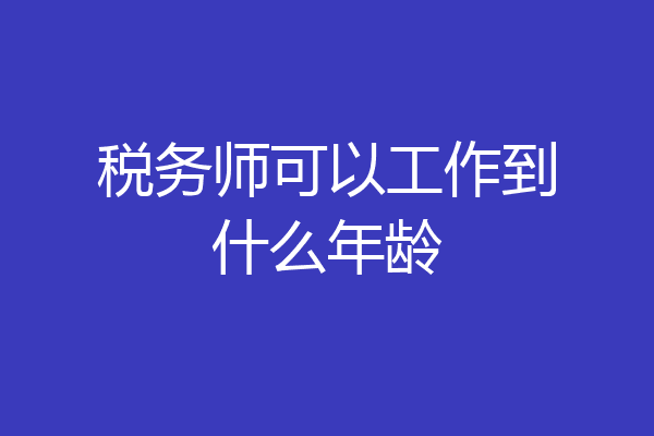 税务师可以工作到什么年龄