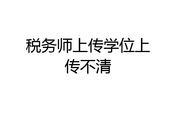 税务师上传学位上传不清