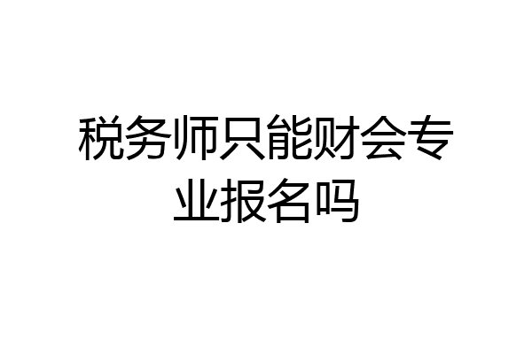 税务师只能财会专业报名吗