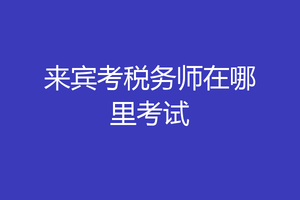 来宾考税务师在哪里考试