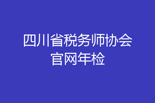 四川省税务师协会官网年检