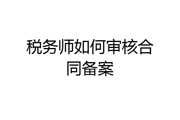 税务师如何审核合同备案