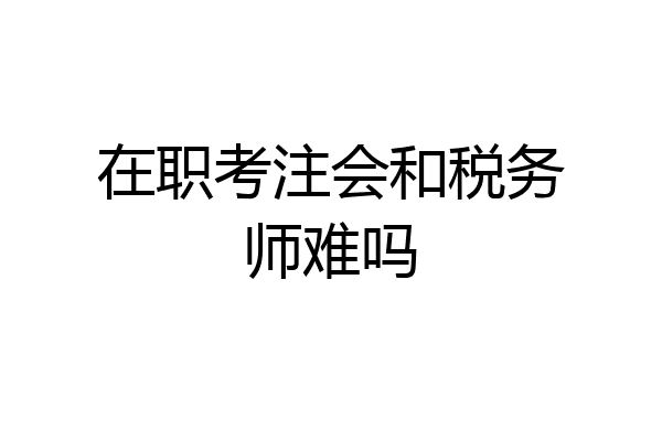 在职考注会和税务师难吗
