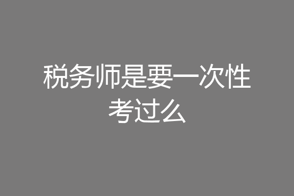 税务师是要一次性考过么