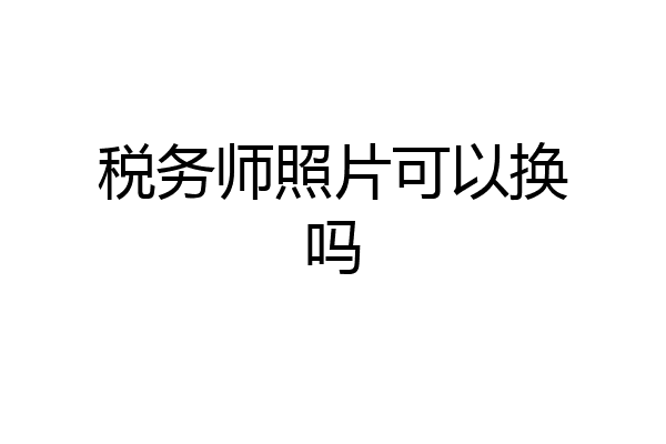 税务师照片可以换吗