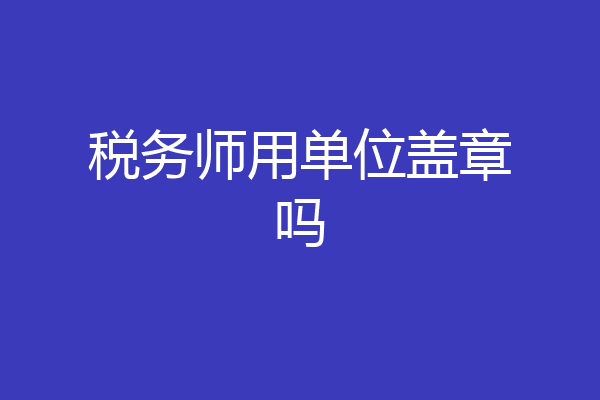 税务师用单位盖章吗