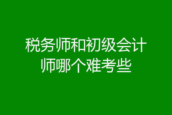 税务师和初级会计师哪个难考些