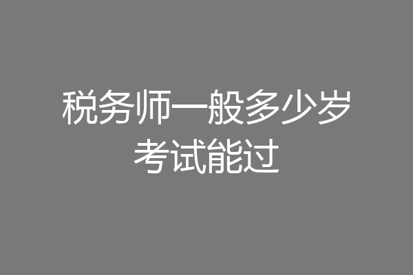 税务师一般多少岁考试能过