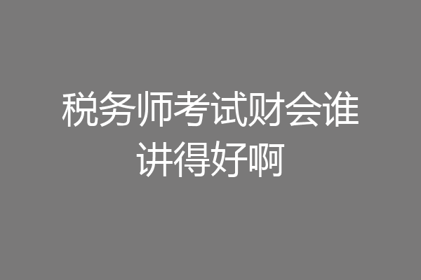 税务师考试财会谁讲得好啊