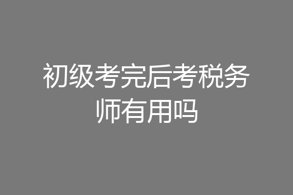 初级考完后考税务师有用吗